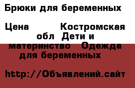 Брюки для беременных › Цена ­ 600 - Костромская обл. Дети и материнство » Одежда для беременных   